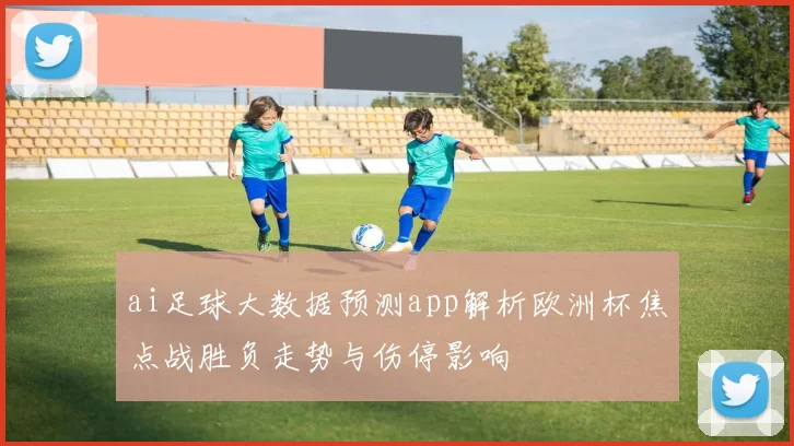 ai足球大数据预测app解析欧洲杯焦点战胜负走势与伤停影响