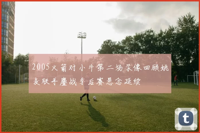 2005火箭对小牛第二场录像回顾姚麦联手鏖战季后赛悬念延续