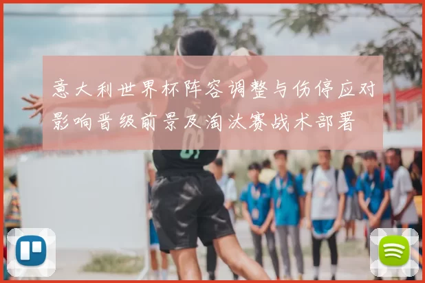 意大利世界杯阵容调整与伤停应对影响晋级前景及淘汰赛战术部署