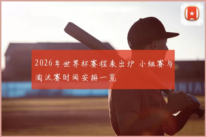 2026年世界杯赛程表出炉 小组赛与淘汰赛时间安排一览