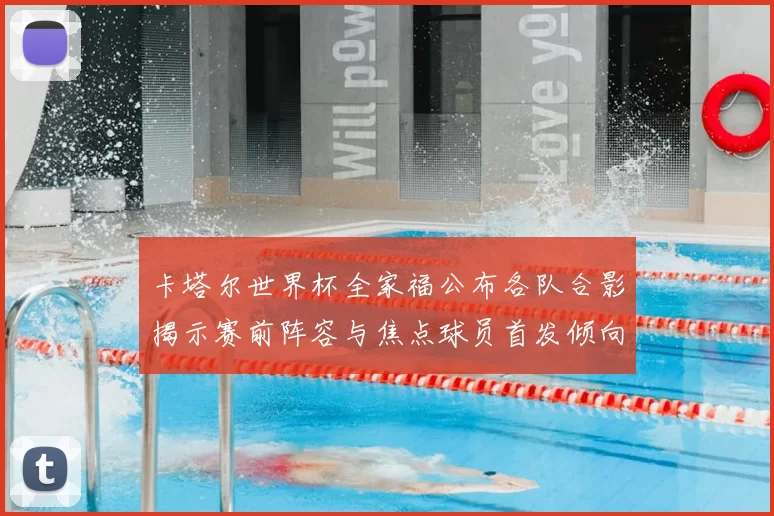 卡塔尔世界杯全家福公布各队合影揭示赛前阵容与焦点球员首发倾向