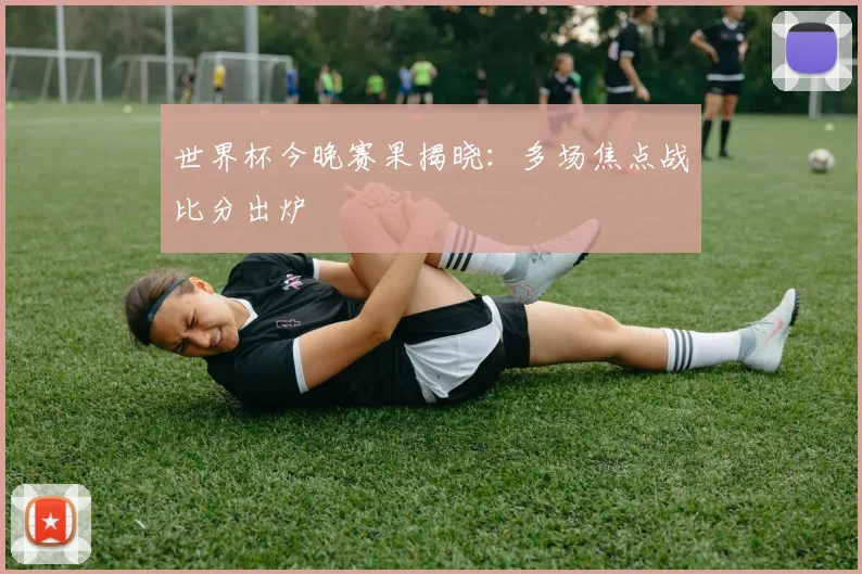 世界杯今晚赛果揭晓:多场焦点战比分出炉