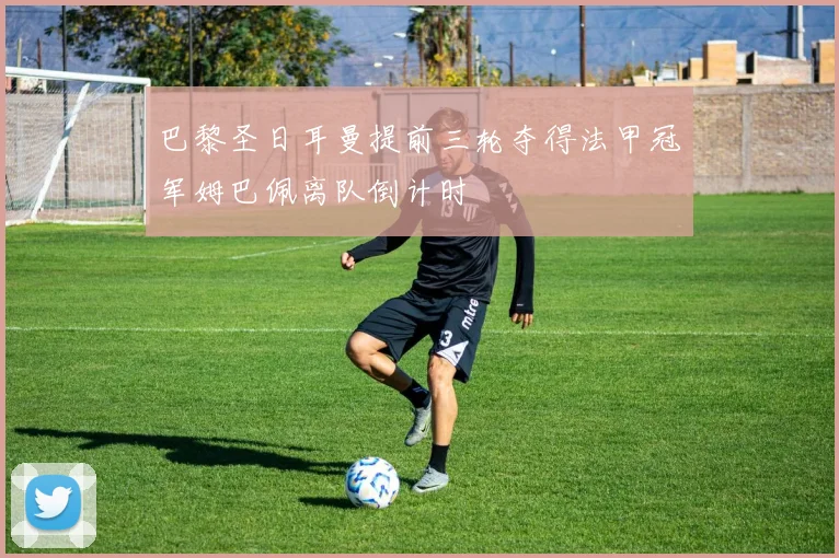 巴黎圣日耳曼提前三轮夺得法甲冠军姆巴佩离队倒计时