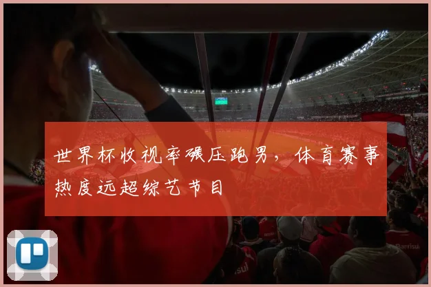 世界杯收视率碾压跑男，体育赛事热度远超综艺节目