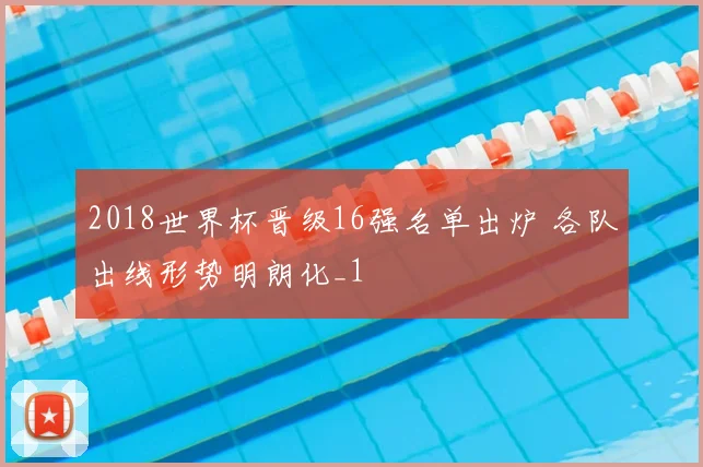 2018世界杯晋级16强名单出炉 各队出线形势明朗化_1