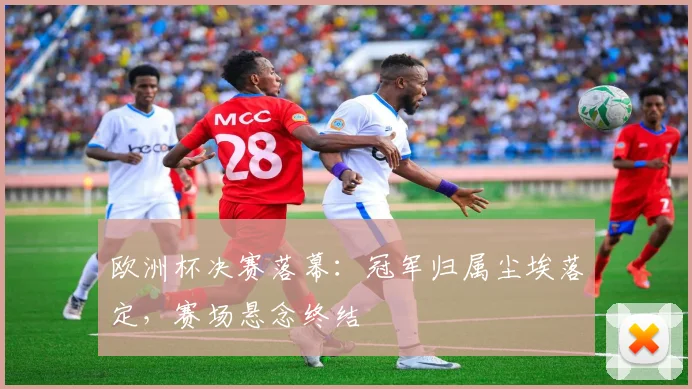 欧洲杯决赛落幕:冠军归属尘埃落定,赛场悬念终结