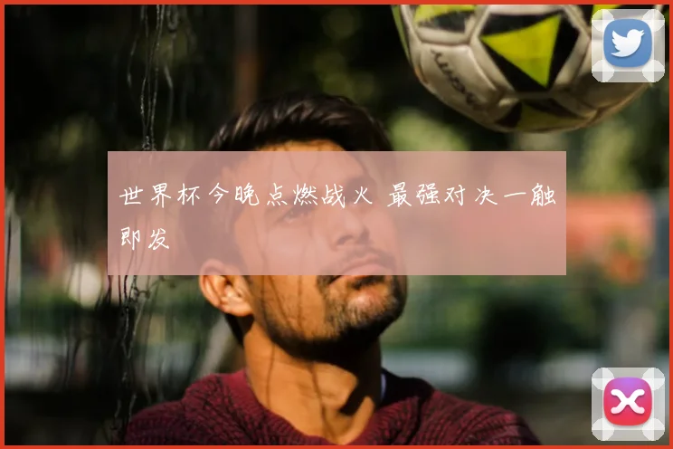 世界杯今晚点燃战火 最强对决一触即发