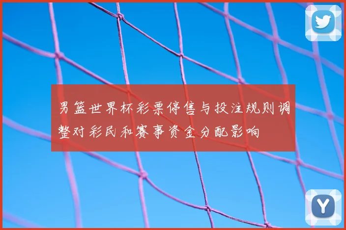 男篮世界杯彩票停售与投注规则调整对彩民和赛事资金分配影响