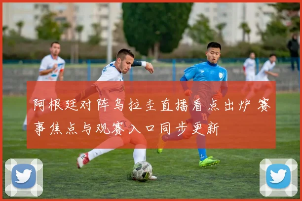 阿根廷对阵乌拉圭直播看点出炉 赛事焦点与观赛入口同步更新