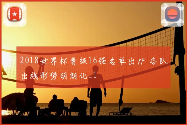 2018世界杯晋级16强名单出炉 各队出线形势明朗化_1