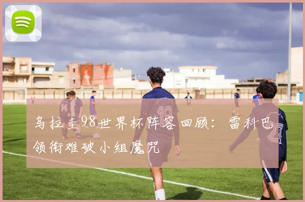 乌拉圭98世界杯阵容回顾:雷科巴领衔难破小组魔咒